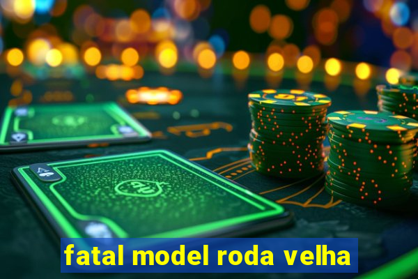 fatal model roda velha